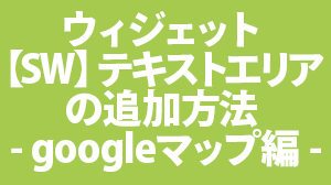 ウィジェット【SW】テキストエリアの追加方法 -googleマップ編-